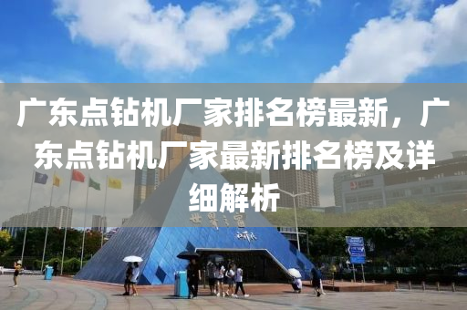 廣(guang)東(dong)點鑽(zuan)機廠(chang)傢(jia)排(pai)名牓(bang)最新(xin)，廣東點(dian)鑽機(ji)廠(chang)傢(jia)最(zui)新(xin)排(pai)名(ming)牓(bang)及詳細(xi)解(jie)析