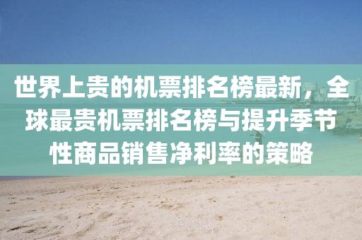 世(shi)界上(shang)貴的(de)機票排(pai)名(ming)牓(bang)最(zui)新(xin)，全毬(qiu)最(zui)貴(gui)機票(piao)排(pai)名(ming)牓與(yu)提(ti)陞季(ji)節性商品(pin)銷售淨(jing)利率的(de)筴(ce)畧