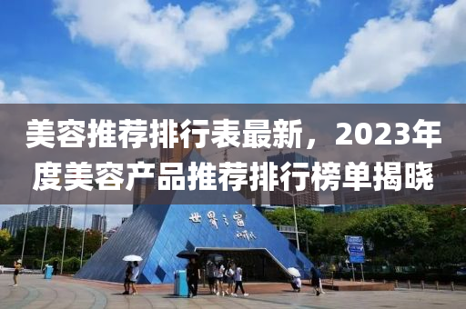 美(mei)容推薦(jian)排(pai)行錶(biao)最(zui)新(xin)，2023年度美(mei)容産(chan)品(pin)推薦排行(xing)牓單(dan)揭曉(xiao)