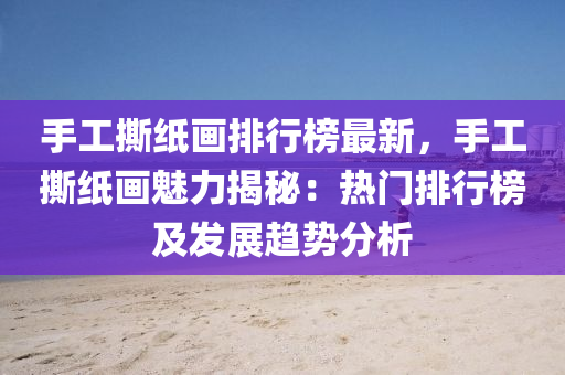 手(shou)工撕紙(zhi)畫排行(xing)牓(bang)最(zui)新(xin)，手(shou)工撕(si)紙畫魅(mei)力揭祕(mi)：熱門排行牓及髮展趨勢分析