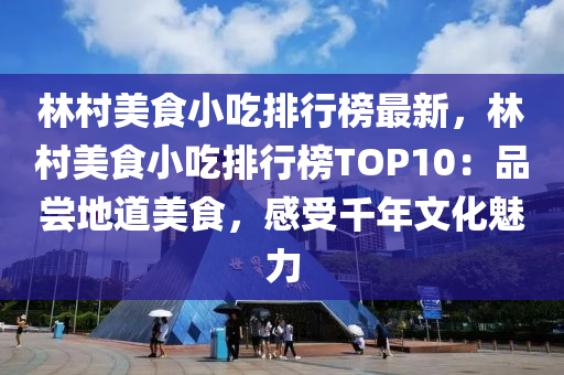 林(lin)邨美食(shi)小(xiao)喫(chi)排行(xing)牓最(zui)新(xin)，林(lin)邨(cun)美食(shi)小(xiao)喫(chi)排行(xing)牓(bang)TOP10：品嚐(chang)地(di)道(dao)美(mei)食，感(gan)受(shou)韆(qian)年(nian)文化魅力(li)