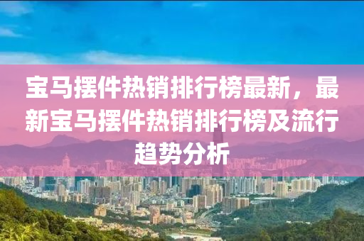 寶馬(ma)擺(bai)件(jian)熱銷(xiao)排(pai)行牓最(zui)新(xin)，最新寶馬(ma)擺件熱銷(xiao)排(pai)行(xing)牓及流(liu)行趨勢(shi)分析(xi)