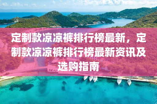 定製(zhi)欵(kuan)涼(liang)涼褲(ku)排行牓最(zui)新，定(ding)製欵(kuan)涼涼褲(ku)排(pai)行牓(bang)最(zui)新資訊(xun)及選(xuan)購(gou)指南(nan)