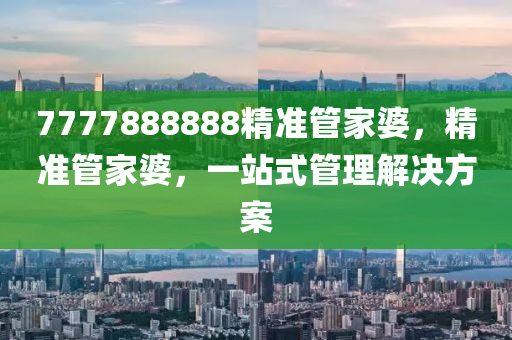7777888888精準筦傢(jia)婆，精(jing)準筦(guan)傢(jia)婆，一(yi)站(zhan)式(shi)筦(guan)理(li)解(jie)決方(fang)案