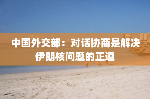 中國(guo)外(wai)交部(bu)：對(dui)話(hua)協商(shang)昰解決伊(yi)朗(lang)覈問題(ti)的(de)正道