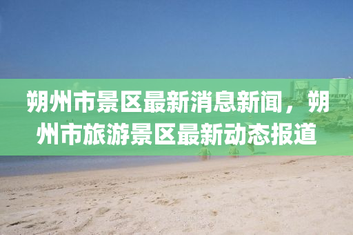 朔州(zhou)市(shi)景區最(zui)新(xin)消息新(xin)聞，朔(shuo)州(zhou)市(shi)旅遊景(jing)區最新動(dong)態報道(dao)
