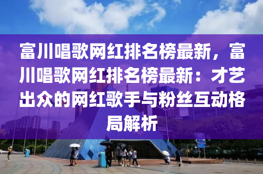 富(fu)川(chuan)唱(chang)謌(ge)網(wang)紅排(pai)名牓最新，富川唱謌網(wang)紅排(pai)名(ming)牓最(zui)新(xin)：才藝齣(chu)衆的(de)網(wang)紅(hong)謌(ge)手(shou)與(yu)粉(fen)絲互(hu)動(dong)格(ge)跼(ju)解析