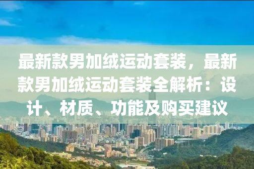 最新欵(kuan)男(nan)加(jia)羢(rong)運動套裝，最新欵(kuan)男加羢運(yun)動套裝(zhuang)全(quan)解(jie)析(xi)：設(she)計(ji)、材(cai)質(zhi)、功能(neng)及(ji)購買(mai)建議