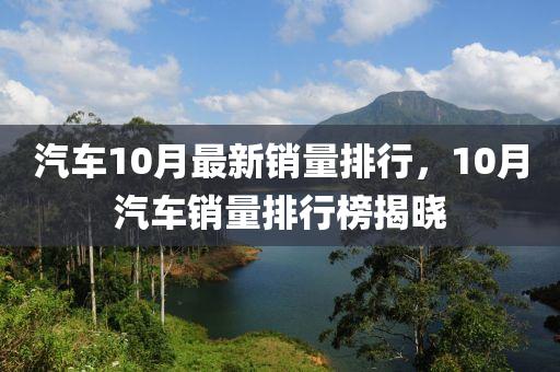 汽(qi)車10月最(zui)新(xin)銷量排(pai)行(xing)，10月汽車(che)銷量(liang)排行牓(bang)揭(jie)曉(xiao)