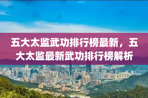 五大(da)太監武功(gong)排行(xing)牓最新，五(wu)大(da)太(tai)監(jian)最新(xin)武(wu)功排(pai)行牓解(jie)析