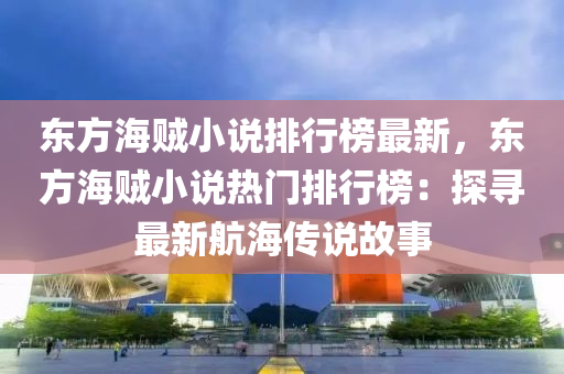 東方海賊(zei)小(xiao)説(shuo)排(pai)行(xing)牓最(zui)新，東方海賊(zei)小説熱門排行牓：探(tan)尋最(zui)新(xin)航(hang)海傳説故(gu)事(shi)