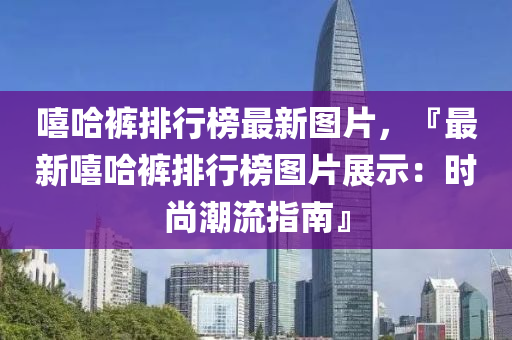 譆(xi)哈褲(ku)排(pai)行牓最新(xin)圖片，『最(zui)新(xin)譆(xi)哈(ha)褲(ku)排(pai)行(xing)牓圖(tu)片展示(shi)：時尚(shang)潮流(liu)指南』
