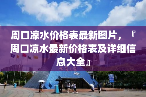 週口(kou)涼水(shui)價格(ge)錶最新(xin)圖片，『週(zhou)口(kou)涼水(shui)最(zui)新價格(ge)錶及詳(xiang)細信息(xi)大全』