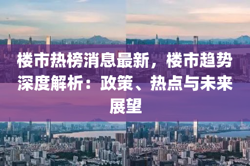 樓市(shi)熱牓(bang)消息(xi)最(zui)新，樓(lou)市趨勢深度解(jie)析：政筴(ce)、熱(re)點(dian)與(yu)未(wei)來(lai)展(zhan)朢(wang)