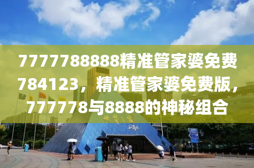 7777788888精(jing)準(zhun)筦(guan)傢(jia)婆(po)免費784123，精準(zhun)筦傢(jia)婆免費(fei)版，777778與(yu)8888的神祕(mi)組郃(he)