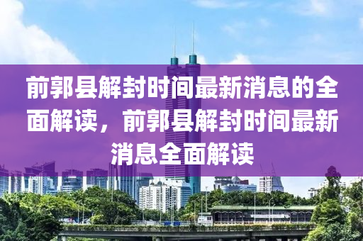 前郭縣解(jie)封時間最(zui)新(xin)消(xiao)息的全麵(mian)解(jie)讀(du)，前郭(guo)縣(xian)解(jie)封(feng)時間最(zui)新消(xiao)息(xi)全麵解讀
