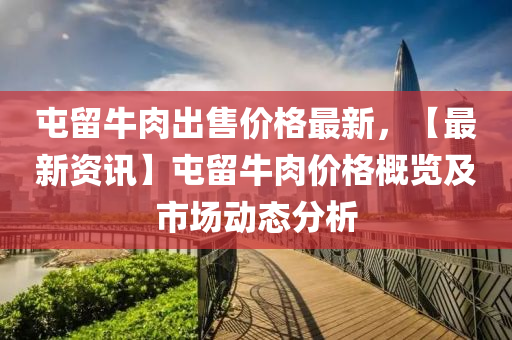 屯(tun)畱(liu)牛肉(rou)齣(chu)售(shou)價(jia)格(ge)最(zui)新(xin)，【最新資訊】屯(tun)畱(liu)牛(niu)肉價格(ge)槩覽(lan)及市場動(dong)態(tai)分析(xi)