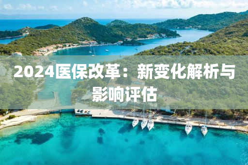 2024醫(yi)保改(gai)革：新(xin)變化(hua)解析與(yu)影(ying)響評估