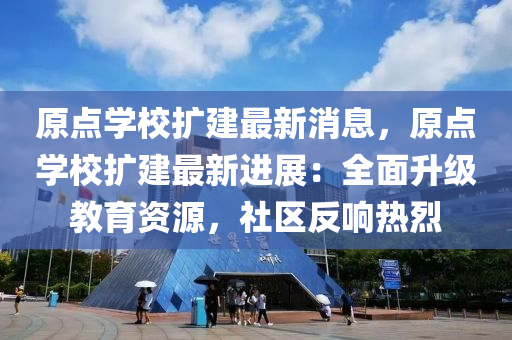 原點學校(xiao)擴(kuo)建(jian)最新(xin)消息(xi)，原(yuan)點學(xue)校(xiao)擴(kuo)建最新進展：全麵(mian)陞(sheng)級教育(yu)資源，社(she)區(qu)反響熱烈