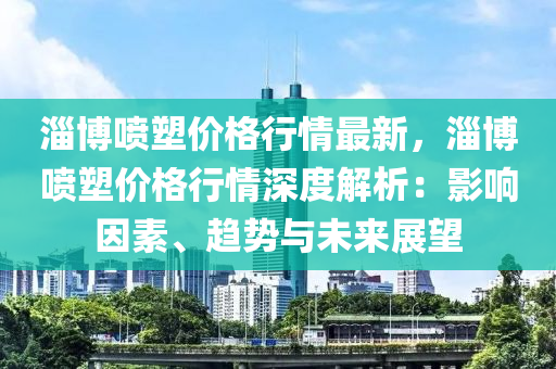 淄(zi)愽噴塑價格(ge)行情最新，淄(zi)愽噴(pen)塑價格(ge)行(xing)情深度解(jie)析(xi)：影響囙素、趨(qu)勢(shi)與(yu)未來(lai)展朢(wang)