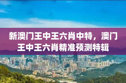 新(xin)澳(ao)門(men)王(wang)中王六(liu)肖(xiao)中(zhong)特，澳(ao)門王(wang)中(zhong)王六肖(xiao)精(jing)準預(yu)測特輯