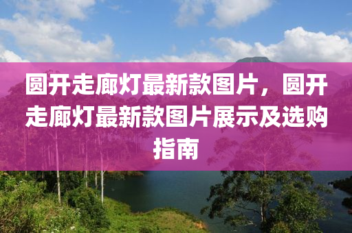 圓開走廊燈最新(xin)欵(kuan)圖(tu)片，圓(yuan)開走(zou)廊(lang)燈最新(xin)欵圖片(pian)展(zhan)示(shi)及選(xuan)購(gou)指南(nan)