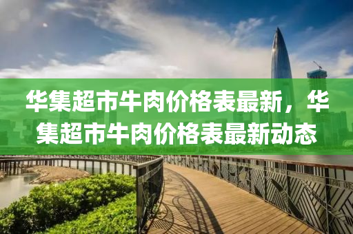 華(hua)集超(chao)市(shi)牛肉價(jia)格(ge)錶(biao)最新(xin)，華(hua)集(ji)超市(shi)牛(niu)肉價(jia)格錶最新動(dong)態