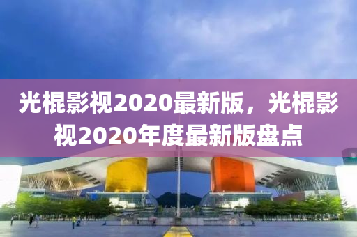 光棍影(ying)視2020最新(xin)版，光棍影(ying)視(shi)2020年度最(zui)新版盤點