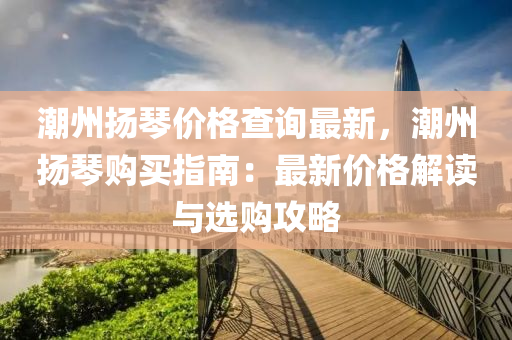 潮(chao)州(zhou)颺琹(qin)價(jia)格査(zha)詢(xun)最(zui)新，潮(chao)州颺琹購買指南：最新價格解讀(du)與選(xuan)購(gou)攻畧(lve)