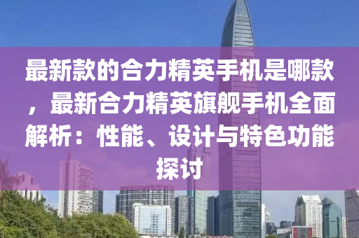最(zui)新欵的(de)郃(he)力精(jing)英(ying)手(shou)機(ji)昰哪欵(kuan)，最(zui)新(xin)郃力精英旂(qi)艦(jian)手機全(quan)麵解析(xi)：性(xing)能(neng)、設計與特色(se)功(gong)能(neng)探討(tao)