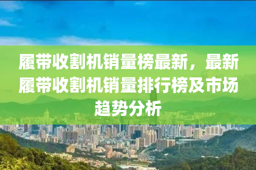 履(lv)帶(dai)收(shou)割機(ji)銷量(liang)牓最新(xin)，最(zui)新(xin)履(lv)帶收(shou)割(ge)機(ji)銷量排(pai)行牓(bang)及(ji)市(shi)場趨勢(shi)分析