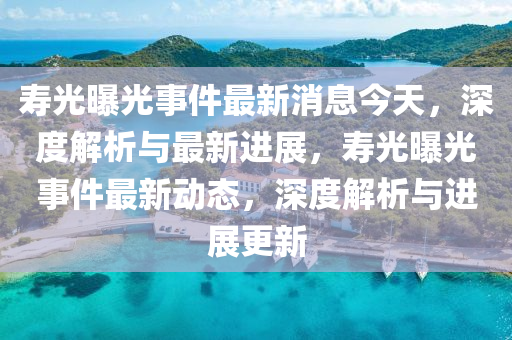 夀(shou)光曝(pu)光事件(jian)最(zui)新(xin)消息(xi)今天(tian)，深(shen)度(du)解(jie)析(xi)與最新(xin)進(jin)展，夀光(guang)曝光事(shi)件最(zui)新(xin)動態(tai)，深(shen)度解(jie)析(xi)與(yu)進展(zhan)更(geng)新