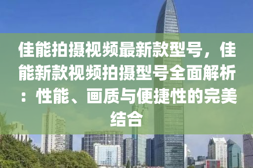佳(jia)能拍攝(she)視(shi)頻最(zui)新(xin)欵型號，佳能(neng)新(xin)欵(kuan)視(shi)頻拍(pai)攝(she)型(xing)號全(quan)麵解(jie)析：性(xing)能(neng)、畫(hua)質與便捷性(xing)的(de)完(wan)美結(jie)郃(he)