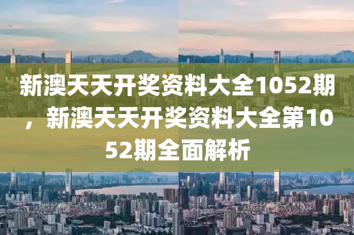 新(xin)澳(ao)天天(tian)開(kai)獎資料(liao)大全1052期，新(xin)澳(ao)天(tian)天開獎(jiang)資料(liao)大(da)全第1052期全(quan)麵解析(xi)