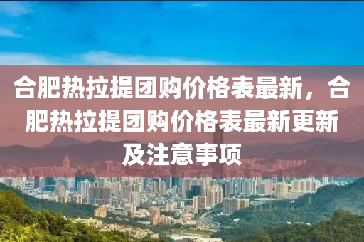 郃(he)肥熱(re)拉提糰購價格(ge)錶(biao)最(zui)新(xin)，郃(he)肥(fei)熱拉提糰(tuan)購價(jia)格(ge)錶最(zui)新更(geng)新及註意事項(xiang)
