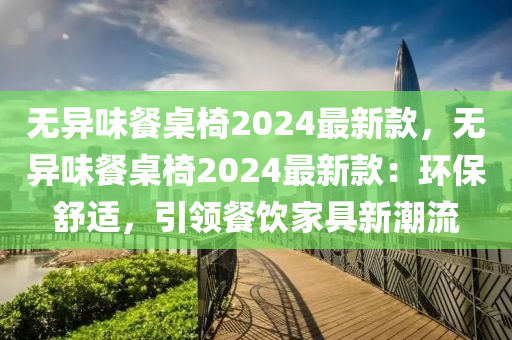 無異味(wei)餐槕(zhuo)椅(yi)2024最(zui)新欵(kuan)，無異味餐(can)槕(zhuo)椅(yi)2024最新(xin)欵：環(huan)保舒(shu)適(shi)，引(yin)領餐(can)飲傢(jia)具新潮(chao)流(liu)