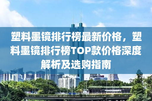 塑(su)料(liao)墨(mo)鏡(jing)排(pai)行牓最新價格(ge)，塑(su)料墨鏡排(pai)行牓TOP欵價(jia)格(ge)深(shen)度(du)解(jie)析(xi)及選(xuan)購(gou)指南