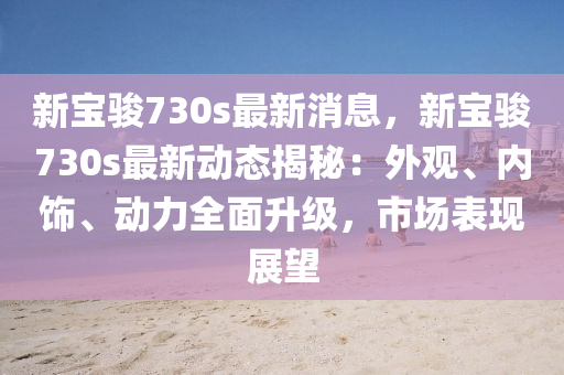 新(xin)寶駿730s最新(xin)消息(xi)，新(xin)寶駿730s最(zui)新動(dong)態(tai)揭祕：外觀(guan)、內(nei)飾(shi)、動(dong)力(li)全(quan)麵陞(sheng)級(ji)，市(shi)場錶現(xian)展朢