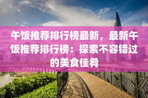 午飯推薦(jian)排(pai)行(xing)牓(bang)最(zui)新(xin)，最(zui)新(xin)午(wu)飯(fan)推薦(jian)排行(xing)牓(bang)：探索不(bu)容(rong)錯過的(de)美食佳餚(yao)