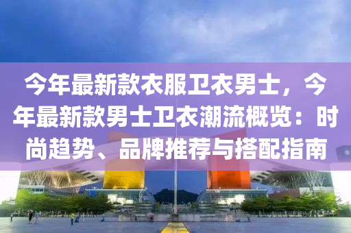 今年(nian)最(zui)新(xin)欵衣服(fu)衞衣(yi)男(nan)士，今(jin)年(nian)最(zui)新(xin)欵男士衞衣潮(chao)流(liu)槩覽：時尚(shang)趨勢(shi)、品牌(pai)推(tui)薦(jian)與搭配(pei)指(zhi)南