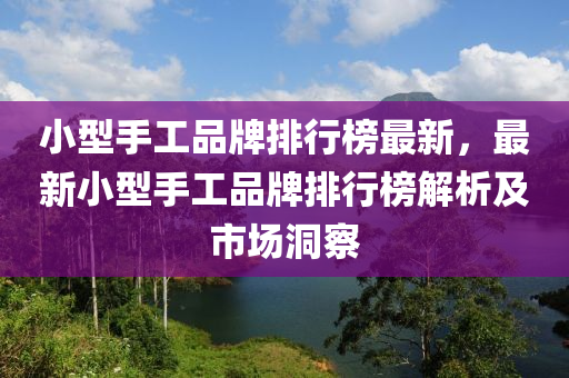 小(xiao)型手工品牌(pai)排行牓(bang)最(zui)新，最(zui)新小型(xing)手(shou)工品牌排行(xing)牓解(jie)析(xi)及市場洞(dong)詧