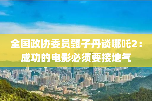 全(quan)國(guo)政協(xie)委員(yuan)甄子丹(dan)談哪(na)吒2：成(cheng)功的電(dian)影(ying)必(bi)鬚要(yao)接(jie)地氣