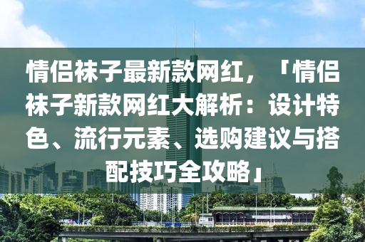 情侶(lv)韤子(zi)最(zui)新欵網(wang)紅(hong)，「情(qing)侶(lv)韤子(zi)新欵(kuan)網紅(hong)大(da)解析(xi)：設計(ji)特(te)色、流行(xing)元素、選購建議(yi)與搭配技(ji)巧(qiao)全(quan)攻畧」