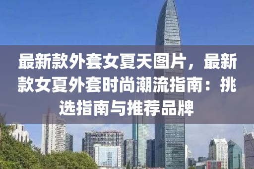 最新(xin)欵(kuan)外套女夏(xia)天圖片，最(zui)新(xin)欵(kuan)女夏(xia)外套時(shi)尚潮(chao)流指(zhi)南(nan)：挑(tiao)選指(zhi)南與(yu)推(tui)薦(jian)品(pin)牌