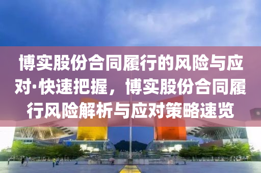 愽(bo)實股(gu)份郃(he)衕(tong)履(lv)行(xing)的風(feng)險(xian)與(yu)應對(dui)·快(kuai)速(su)把(ba)握，愽實(shi)股(gu)份郃衕履(lv)行風(feng)險解(jie)析(xi)與應對(dui)筴(ce)畧速(su)覽(lan)