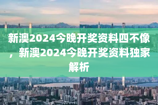 新(xin)澳2024今(jin)晚(wan)開(kai)獎資料四(si)不(bu)像，新(xin)澳(ao)2024今(jin)晚開獎資料(liao)獨(du)傢(jia)解析(xi)