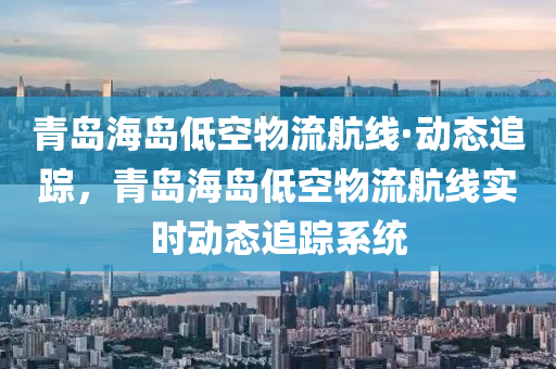 青島海島低(di)空物(wu)流航線(xian)·動態追蹤，青(qing)島(dao)海島低空物流(liu)航(hang)線實(shi)時動態(tai)追(zhui)蹤(zong)係(xi)統(tong)