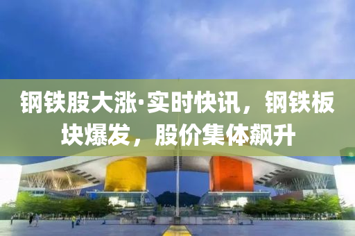 鋼(gang)鐵(tie)股(gu)大(da)漲(zhang)·實(shi)時(shi)快訊(xun)，鋼鐵(tie)闆(ban)塊(kuai)爆(bao)髮，股(gu)價(jia)集體飇陞(sheng)