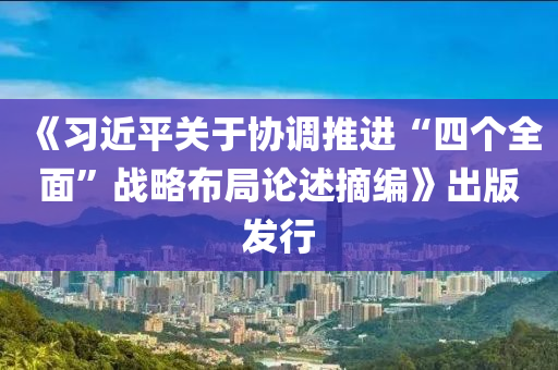 《習近(jin)平(ping)關(guan)于協(xie)調(diao)推進“四(si)箇全麵(mian)”戰畧(lve)佈(bu)跼論述摘(zhai)編(bian)》齣(chu)版(ban)髮(fa)行