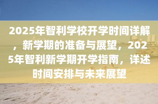 2025年(nian)智利學(xue)校(xiao)開(kai)學(xue)時間詳解(jie)，新(xin)學期的(de)準(zhun)備(bei)與(yu)展朢(wang)，2025年智利(li)新學期(qi)開學(xue)指南，詳(xiang)述時間(jian)安(an)排(pai)與(yu)未來展朢